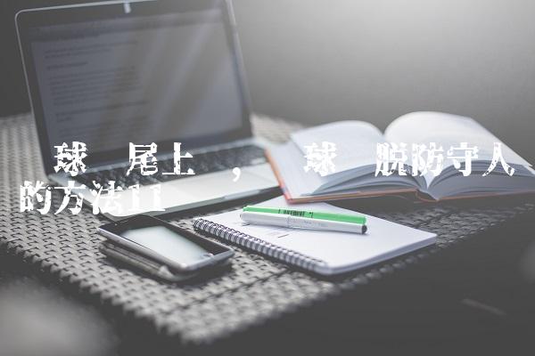 篮球摆尾上篮,篮球摆脱防守人的方法