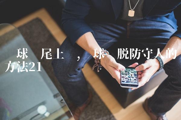 篮球摆尾上篮,篮球摆脱防守人的方法