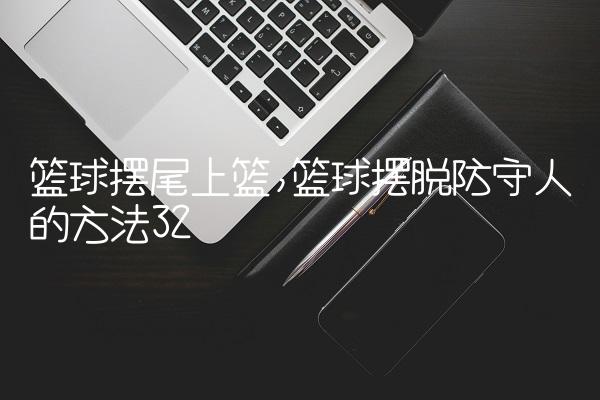 篮球摆尾上篮,篮球摆脱防守人的方法