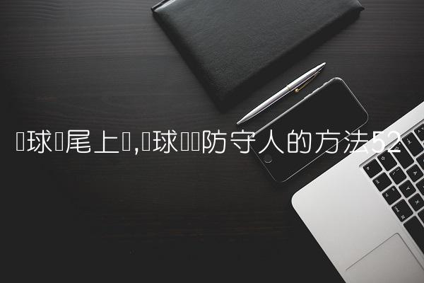 篮球摆尾上篮,篮球摆脱防守人的方法