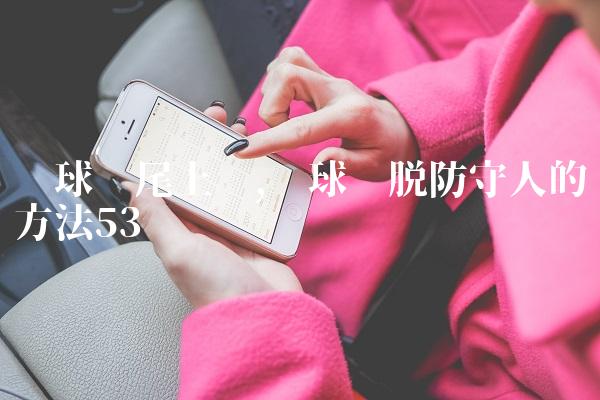 篮球摆尾上篮,篮球摆脱防守人的方法