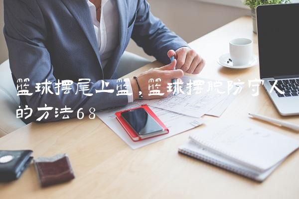篮球摆尾上篮,篮球摆脱防守人的方法