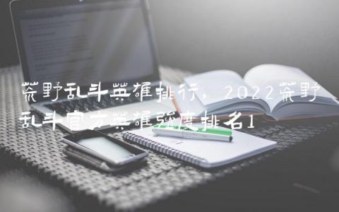 荒野乱斗英雄排行,2022荒野乱斗官方英雄强度排名