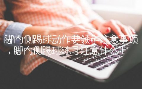 脚内侧踢球动作要领和注意事项,脚内侧踢球练习注意什么