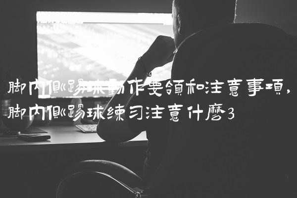 脚内侧踢球动作要领和注意事项,脚内侧踢球练习注意什么