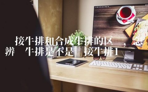 拼接牛排和合成牛排的区别,怎样辨别牛排是不是拼接牛排