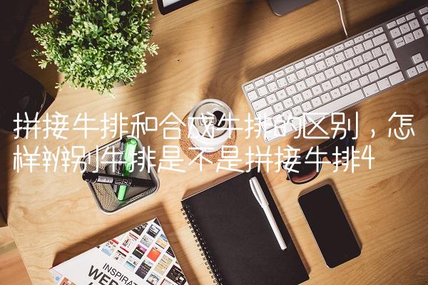 拼接牛排和合成牛排的区别,怎样辨别牛排是不是拼接牛排