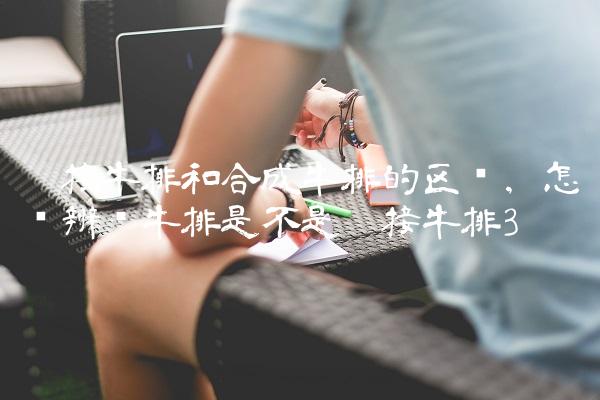 拼接牛排和合成牛排的区别,怎样辨别牛排是不是拼接牛排