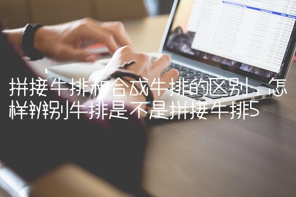拼接牛排和合成牛排的区别,怎样辨别牛排是不是拼接牛排