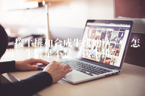 拼接牛排和合成牛排的区别,怎样辨别牛排是不是拼接牛排