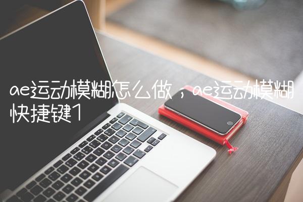 ae运动模糊怎么做,ae运动模糊快捷键