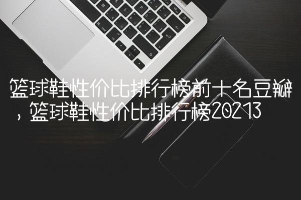 篮球鞋性价比排行榜前十名豆瓣,篮球鞋性价比排行榜2021