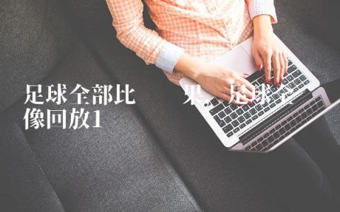 足球全部比赛结果,足球全场录像回放