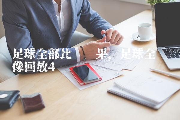 足球全部比赛结果,足球全场录像回放