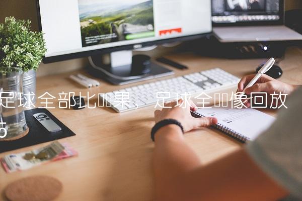 足球全部比赛结果,足球全场录像回放