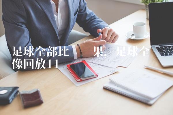 足球全部比赛结果,足球全场录像回放