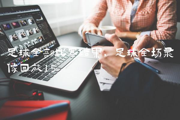 足球全部比赛结果,足球全场录像回放