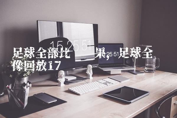 足球全部比赛结果,足球全场录像回放