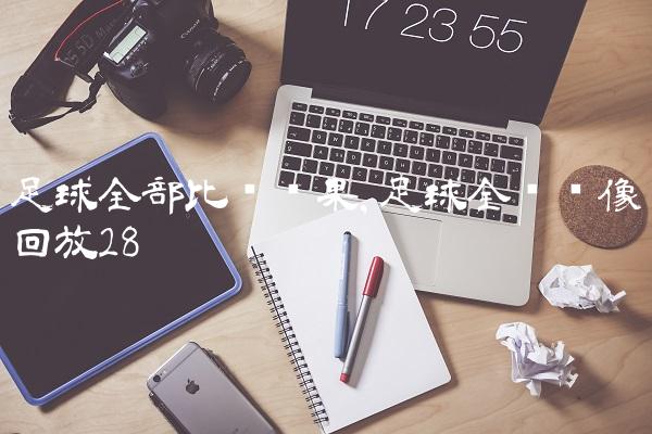 足球全部比赛结果,足球全场录像回放