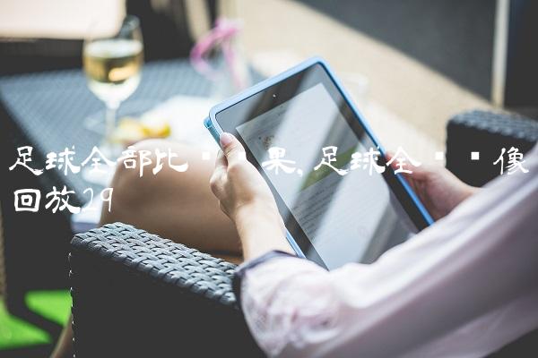 足球全部比赛结果,足球全场录像回放