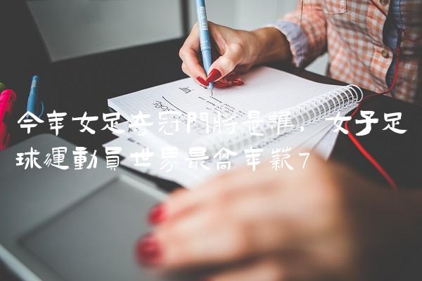 今年女足夺冠门将是谁,女子足球运动员世界最高年薪
