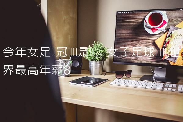今年女足夺冠门将是谁,女子足球运动员世界最高年薪