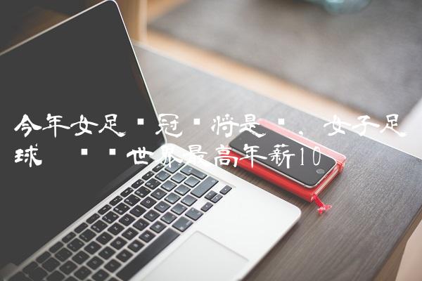今年女足夺冠门将是谁,女子足球运动员世界最高年薪