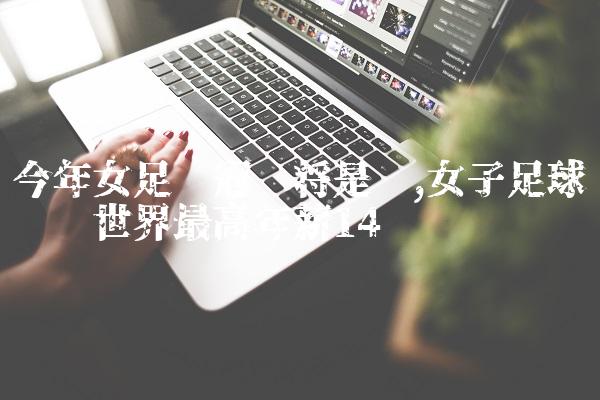 今年女足夺冠门将是谁,女子足球运动员世界最高年薪