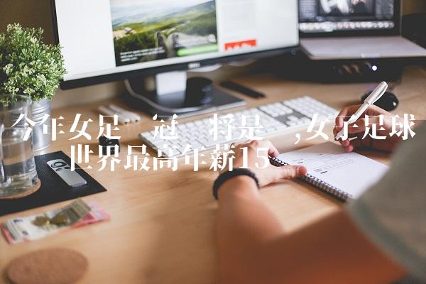 今年女足夺冠门将是谁,女子足球运动员世界最高年薪