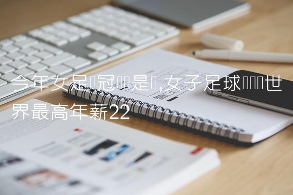 今年女足夺冠门将是谁,女子足球运动员世界最高年薪