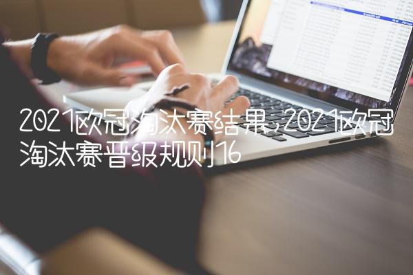 2021欧冠淘汰赛结果,2021欧冠淘汰赛晋级规则