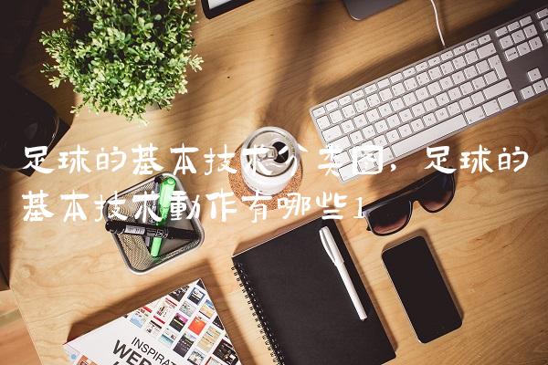 足球的基本技术分类图,足球的基本技术动作有哪些
