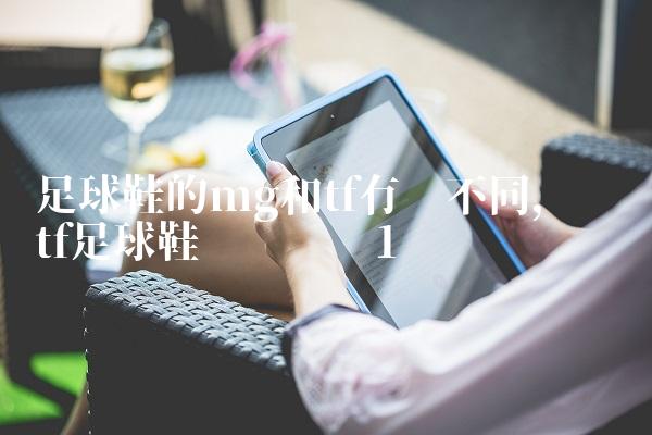 足球鞋的mg和tf有啥不同,顶级tf足球鞋实战测评