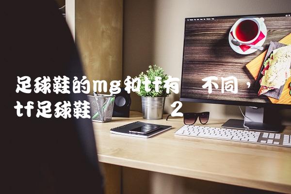 足球鞋的mg和tf有啥不同,顶级tf足球鞋实战测评