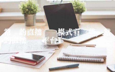 常见的直播带货模式有哪些,常见的直播带货平台