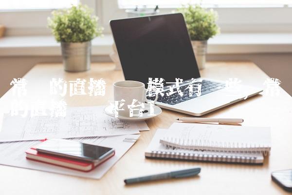 常见的直播带货模式有哪些,常见的直播带货平台