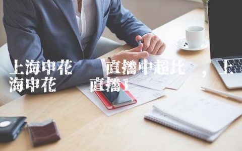 上海申花现场直播中超比赛,上海申花现场直播
