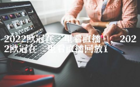 2022欧冠在哪里看直播呢,2022欧冠在哪里看直播回放