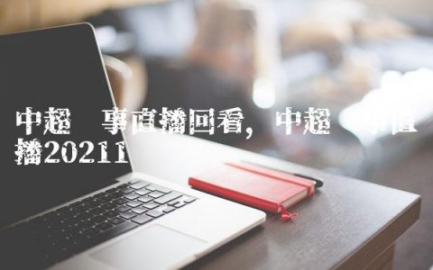 中超赛事直播回看,中超赛事直播2021