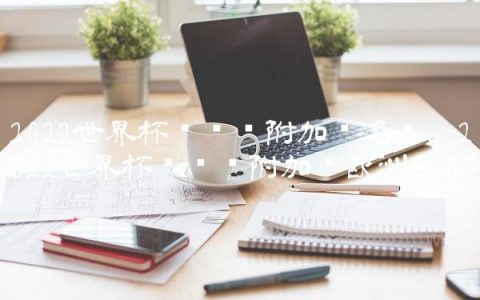 2022世界杯预选赛附加赛名单,2022世界杯预选赛附加赛欧洲区
