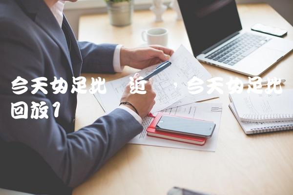 今天女足比赛近况,今天女足比赛回放