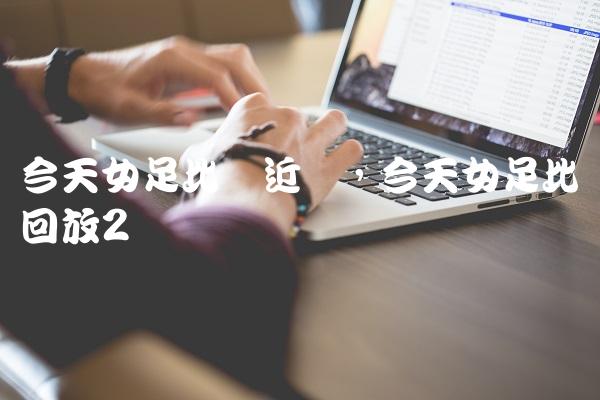 今天女足比赛近况,今天女足比赛回放