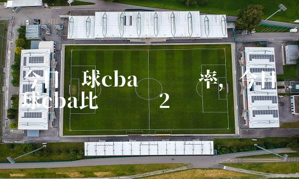 今日篮球cba单场赔率,今日篮球cba比赛预测