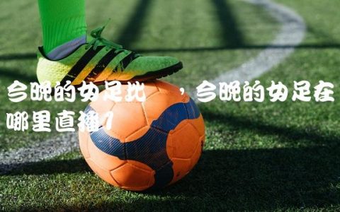 今晚的女足比赛,今晚的女足在哪里直播