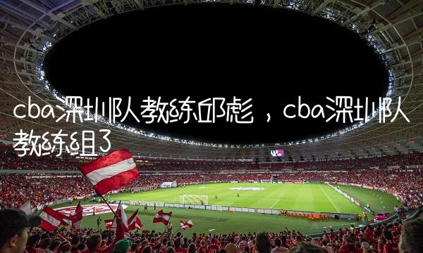 cba深圳队教练邱彪,cba深圳队教练组