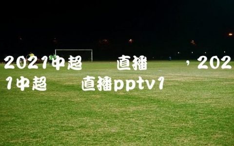 2021中超联赛直播现场,2021中超联赛直播pptv
