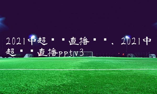 2021中超联赛直播现场,2021中超联赛直播pptv