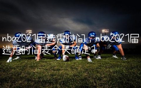 nba2021届选秀时间,nba2021届选秀时间表今天确定