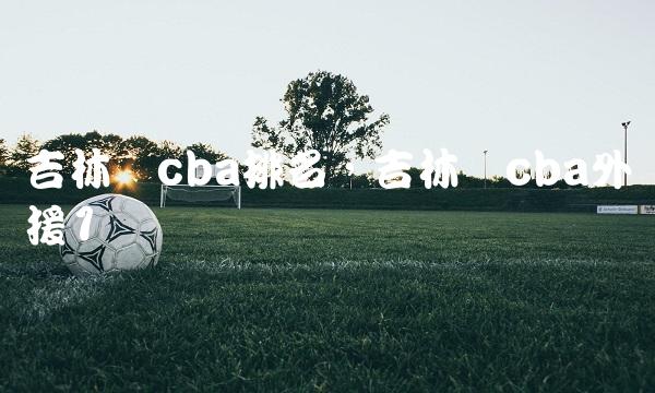 吉林队cba排名,吉林队cba外援