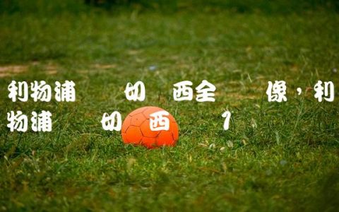 利物浦对阵切尔西全场录像,利物浦对阵切尔西决赛